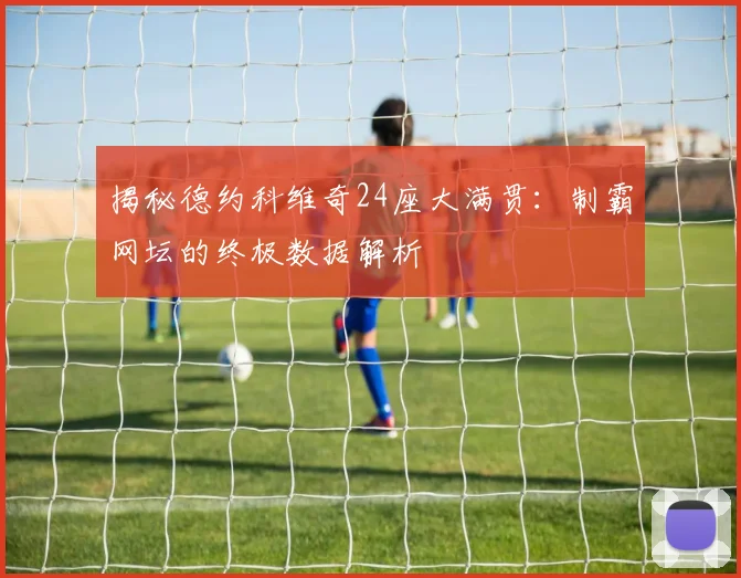 揭秘德约科维奇24座大满贯：制霸网坛的终极数据解析