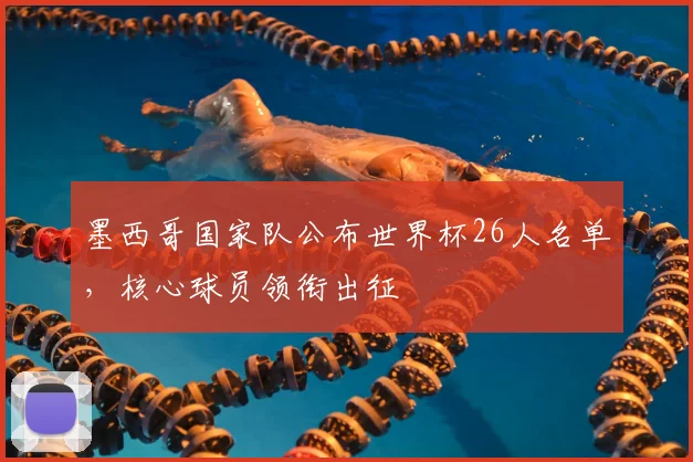 墨西哥国家队公布世界杯26人名单，核心球员领衔出征
