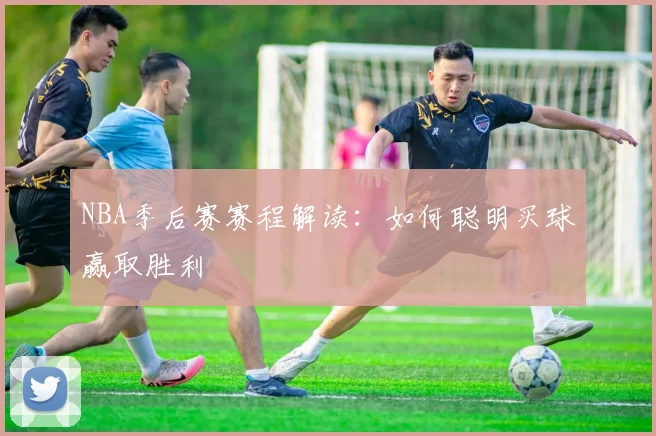 NBA季后赛赛程解读：如何聪明买球赢取胜利
