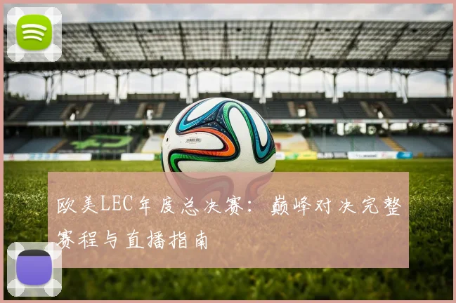 欧美LEC年度总决赛：巅峰对决完整赛程与直播指南
