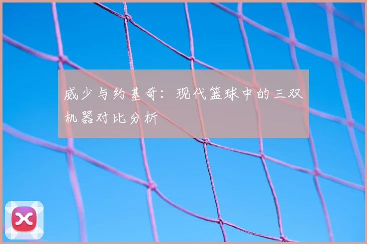威少与约基奇：现代篮球中的三双机器对比分析
