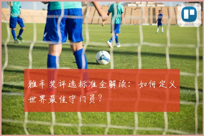 雅辛奖评选标准全解读：如何定义世界最佳守门员？