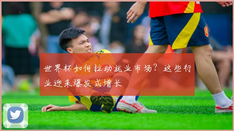 世界杯如何拉动就业市场?这些行业迎来爆发式增长