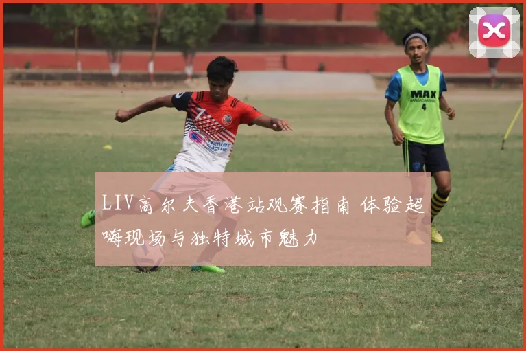 LIV高尔夫香港站观赛指南 体验超嗨现场与独特城市魅力