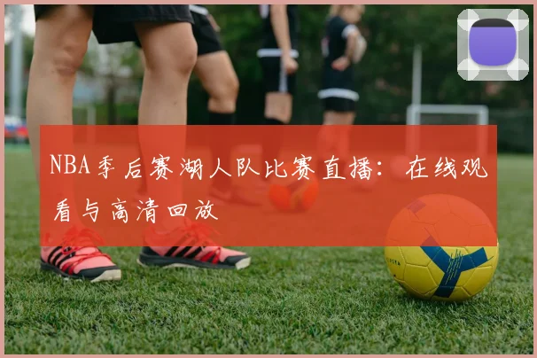 NBA季后赛湖人队比赛直播:在线观看与高清回放