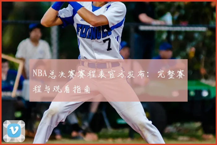 NBA总决赛赛程表官方发布：完整赛程与观看指南