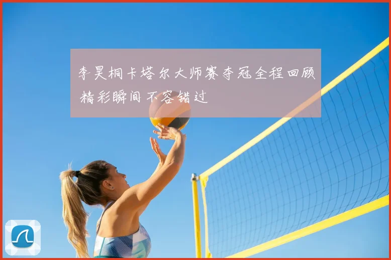 李昊桐卡塔尔大师赛夺冠全程回顾 精彩瞬间不容错过