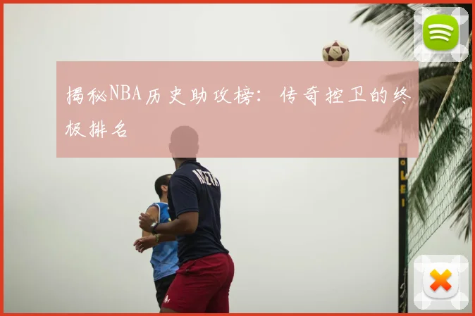 揭秘NBA历史助攻榜：传奇控卫的终极排名
