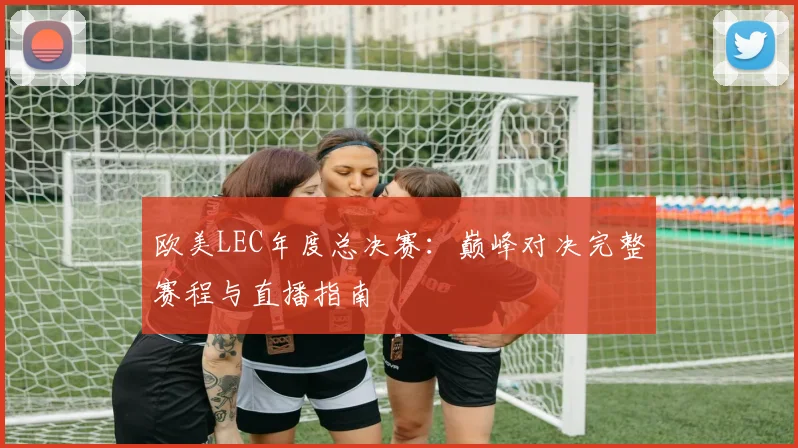 欧美LEC年度总决赛：巅峰对决完整赛程与直播指南
