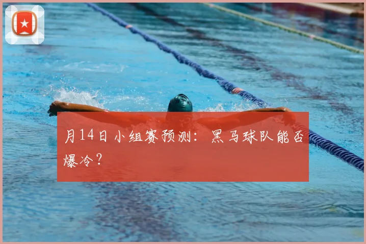 月14日小组赛预测:黑马球队能否爆冷?