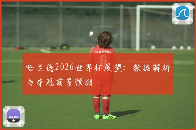 哈兰德2026世界杯展望：数据解析与夺冠前景预测