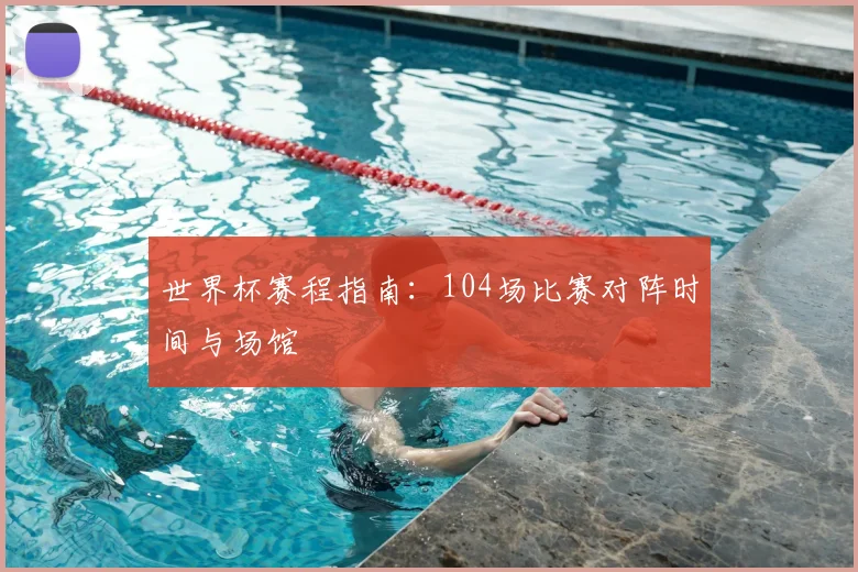 世界杯赛程指南：104场比赛对阵时间与场馆