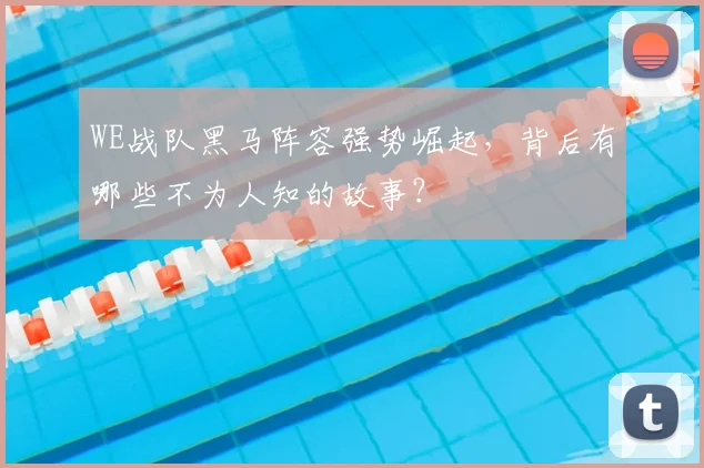 WE战队黑马阵容强势崛起，背后有哪些不为人知的故事？