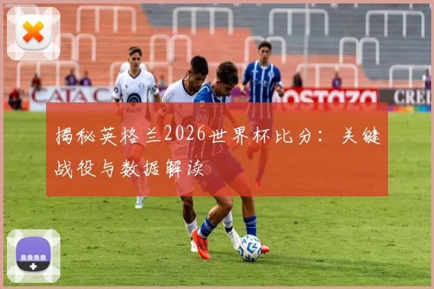 揭秘英格兰2026世界杯比分：关键战役与数据解读