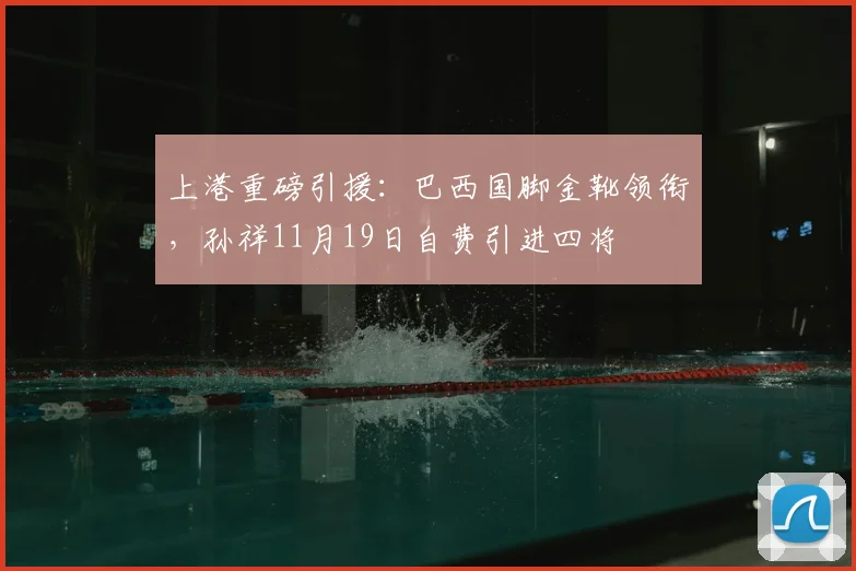 上港重磅引援：巴西国脚金靴领衔，孙祥11月19日自费引进四将