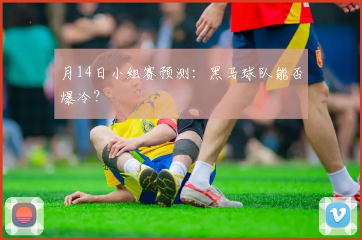 月14日小组赛预测:黑马球队能否爆冷?