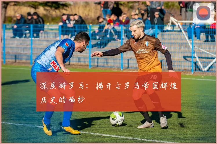 深度游罗马：揭开古罗马帝国辉煌历史的面纱