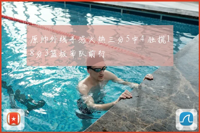 原帅外线手感火热三分5中4 独揽18分3篮板率队前行