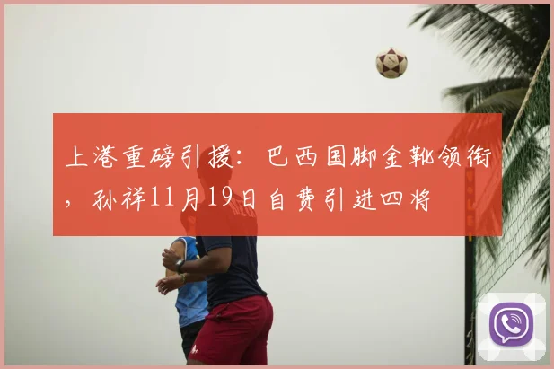上港重磅引援：巴西国脚金靴领衔，孙祥11月19日自费引进四将