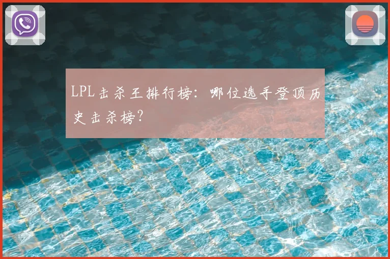 LPL击杀王排行榜：哪位选手登顶历史击杀榜？